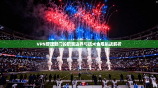 VPN管理部门的职责边界与技术合规挑战解析