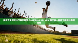 如何安全高效地下载与配置 FortiClient SSL VPN 客户端—网络工程师的完整指南