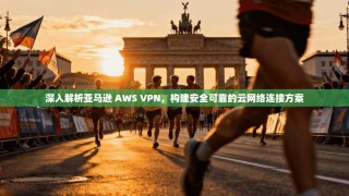 深入解析亚马逊 AWS VPN，构建安全可靠的云网络连接方案
