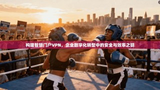 构建智慧门户VPN，企业数字化转型中的安全与效率之钥