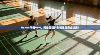 Nexon网吧VPN，网络管理的利器还是安全隐患？