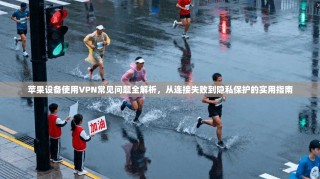 苹果设备使用VPN常见问题全解析，从连接失败到隐私保护的实用指南