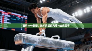 西风VPN翻墙，技术背后的风险与合规警示