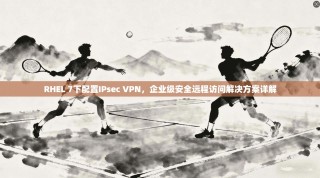 RHEL 7下配置IPsec VPN，企业级安全远程访问解决方案详解