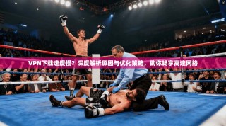 VPN下载速度慢？深度解析原因与优化策略，助你畅享高速网络