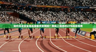 如何合法安全地连接俄罗斯网络？网络工程师的VPN选择指南