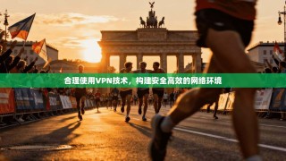 合理使用VPN技术，构建安全高效的网络环境
