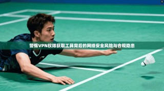 警惕VPN权限获取工具背后的网络安全风险与合规隐患