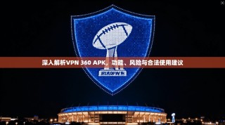 深入解析VPN 360 APK，功能、风险与合法使用建议