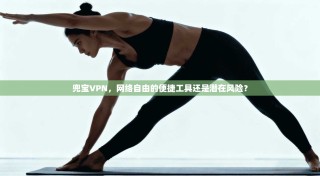 兜宝VPN，网络自由的便捷工具还是潜在风险？