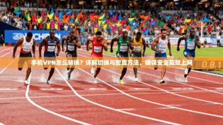 手机VPN怎么转换？详解切换与配置方法，确保安全高效上网