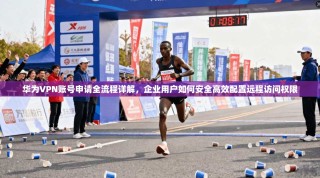 华为VPN账号申请全流程详解，企业用户如何安全高效配置远程访问权限
