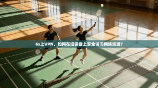 6s上VPN，如何在旧设备上安全访问网络资源？