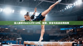 深入解析Cisco L2TP VPN，配置、安全与实战应用指南