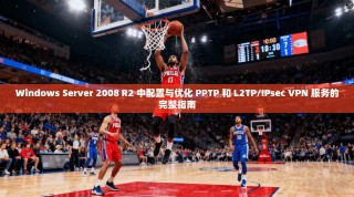 Windows Server 2008 R2 中配置与优化 PPTP 和 L2TP/IPsec VPN 服务的完整指南