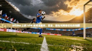 iPhone 上的 VPN 使用全解析，安全、隐私与网络优化的利器