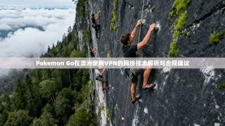 Pokemon Go在澳洲使用VPN的网络技术解析与合规建议