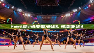 MacBook使用VPN账号的配置与安全指南，从连接到防护全解析