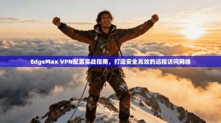 EdgeMax VPN配置实战指南，打造安全高效的远程访问网络