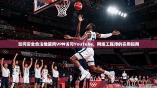 如何安全合法地使用VPN访问YouTube，网络工程师的实用指南
