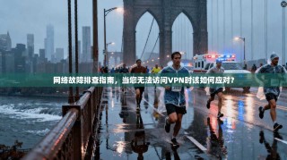 网络故障排查指南，当您无法访问VPN时该如何应对？