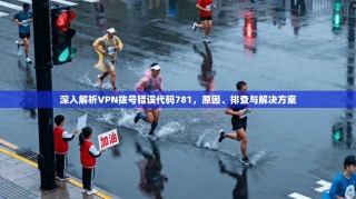 深入解析VPN拨号错误代码781，原因、排查与解决方案