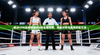 解决VPN连接错误809的全面指南，原因分析与实用修复方法