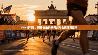 VPN福利吧，网络自由的双刃剑与合规使用指南