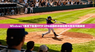 Windows 7系统下配置PPTP VPN连接的详细指南与常见问题解析