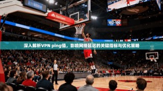 深入解析VPN ping值，影响网络延迟的关键指标与优化策略