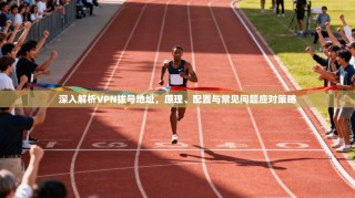 深入解析VPN拨号地址，原理、配置与常见问题应对策略