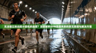 无法建立到远程计算机的连接？深度解析VPN连接失败的常见原因与解决方案