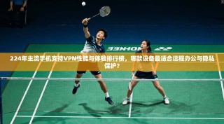 224年主流手机支持VPN性能与体验排行榜，哪款设备最适合远程办公与隐私保护？