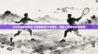 iOS设备如何安全下载和配置VPN服务，网络工程师的实用指南