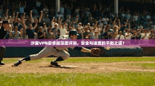 沙漏VPN安卓版深度评测，安全与速度的平衡之道？