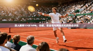 深入解析17CE VPN，功能、安全性与网络优化的综合评估
