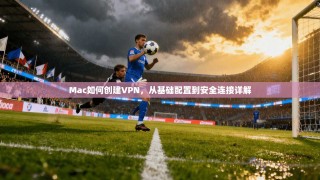 Mac如何创建VPN，从基础配置到安全连接详解