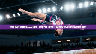 警惕蓝灯类虚拟私人网络（VPN）服务，网络安全与法律风险全解析