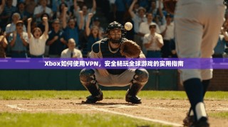 Xbox如何使用VPN，安全畅玩全球游戏的实用指南