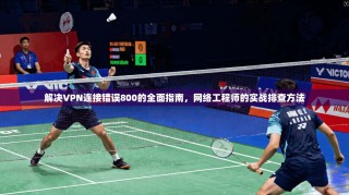 解决VPN连接错误800的全面指南，网络工程师的实战排查方法