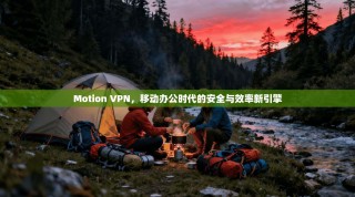 Motion VPN，移动办公时代的安全与效率新引擎