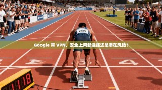 Google 带 VPN，安全上网新选择还是潜在风险？