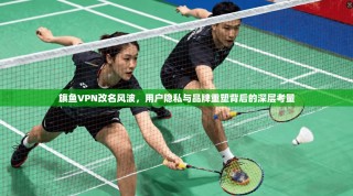 旗鱼VPN改名风波，用户隐私与品牌重塑背后的深层考量