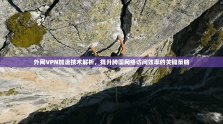 外网VPN加速技术解析，提升跨国网络访问效率的关键策略