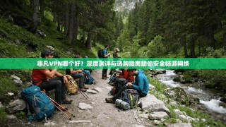 非凡VPN哪个好？深度测评与选购指南助你安全畅游网络
