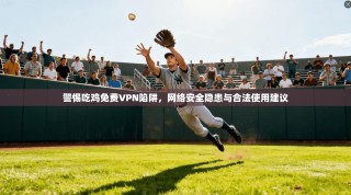 警惕吃鸡免费VPN陷阱，网络安全隐患与合法使用建议