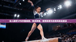 深入解析VPN中国线路，技术原理、使用场景与合规风险全解读