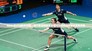 ADSL与VPN融合应用，提升家庭网络安全性与远程访问效率的实践方案