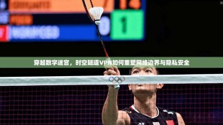 穿越数字迷宫，时空隧道VPN如何重塑网络边界与隐私安全
