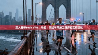 深入解析Seek VPN，功能、风险与网络工程师的实用建议